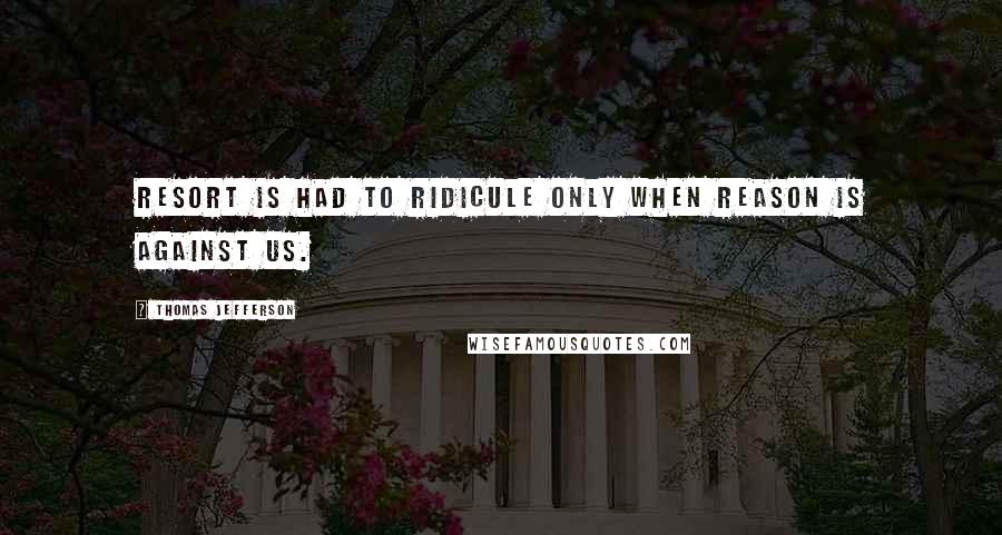Thomas Jefferson Quotes: Resort is had to ridicule only when reason is against us.