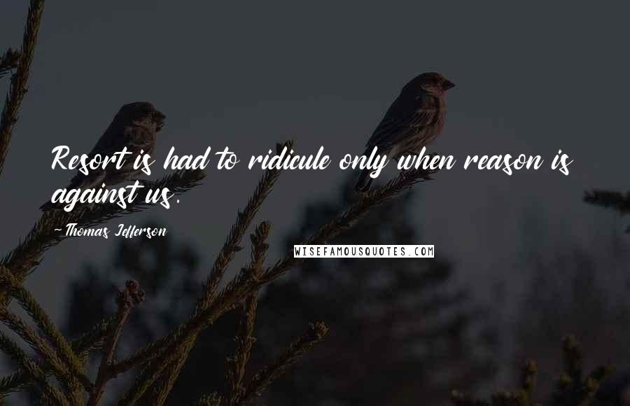 Thomas Jefferson Quotes: Resort is had to ridicule only when reason is against us.