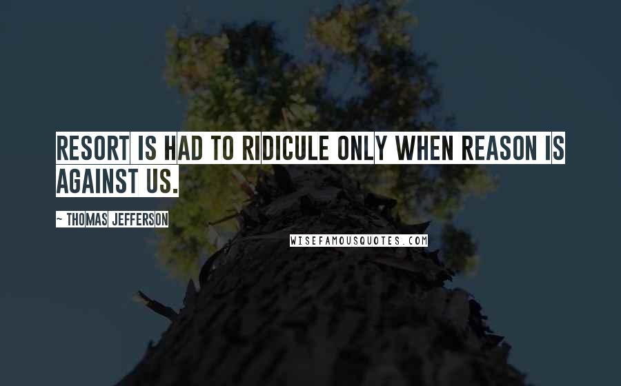 Thomas Jefferson Quotes: Resort is had to ridicule only when reason is against us.