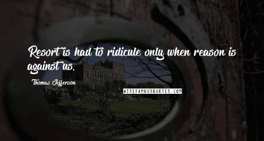 Thomas Jefferson Quotes: Resort is had to ridicule only when reason is against us.