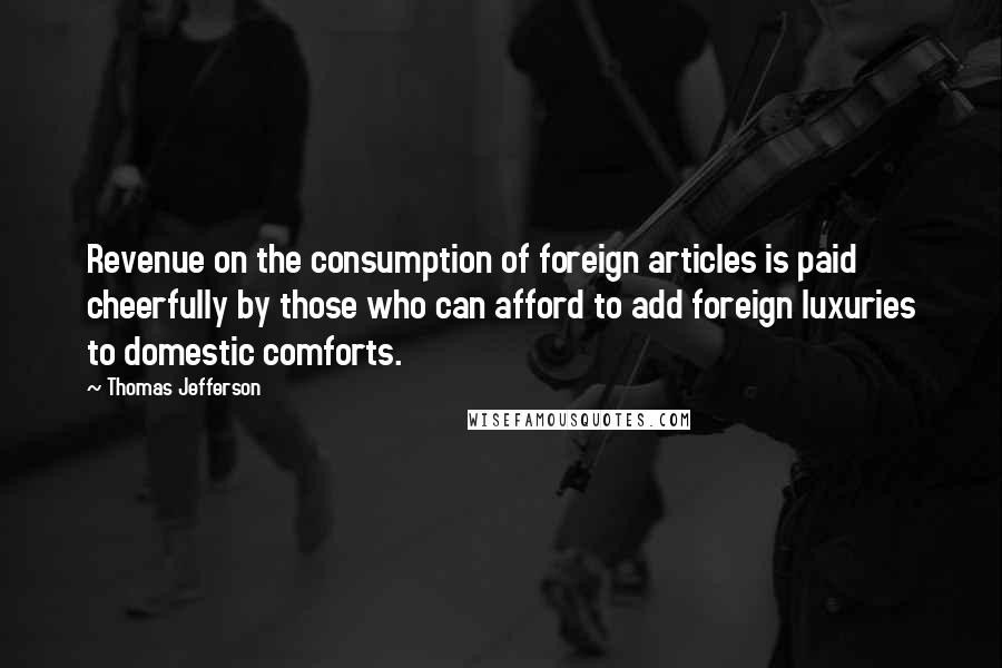 Thomas Jefferson Quotes: Revenue on the consumption of foreign articles is paid cheerfully by those who can afford to add foreign luxuries to domestic comforts.