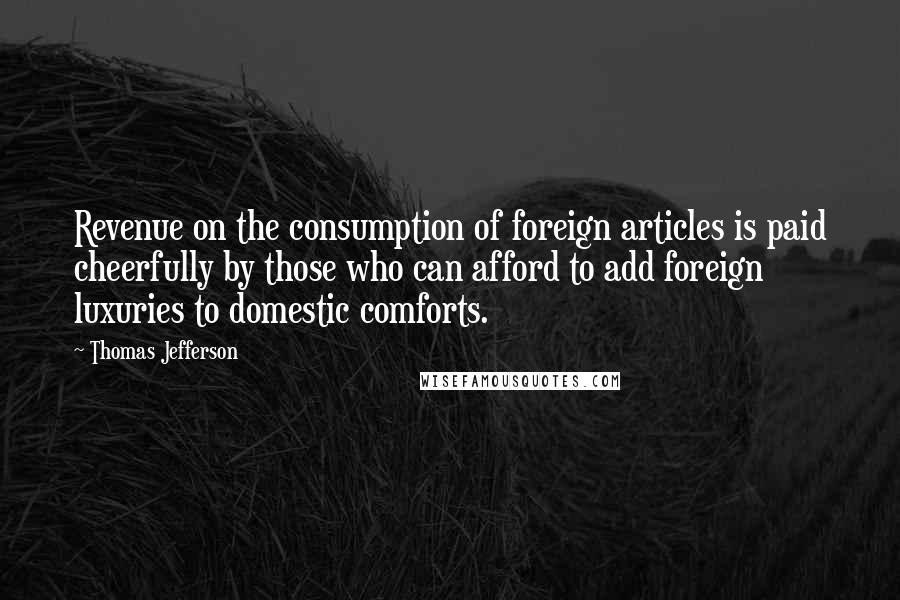 Thomas Jefferson Quotes: Revenue on the consumption of foreign articles is paid cheerfully by those who can afford to add foreign luxuries to domestic comforts.