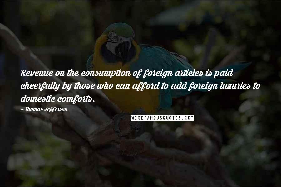 Thomas Jefferson Quotes: Revenue on the consumption of foreign articles is paid cheerfully by those who can afford to add foreign luxuries to domestic comforts.