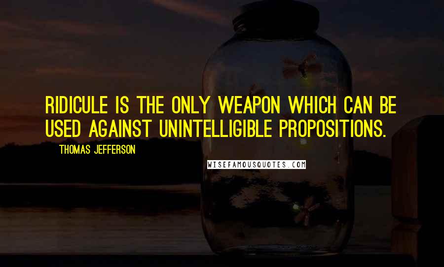 Thomas Jefferson Quotes: Ridicule is the only weapon which can be used against unintelligible propositions.