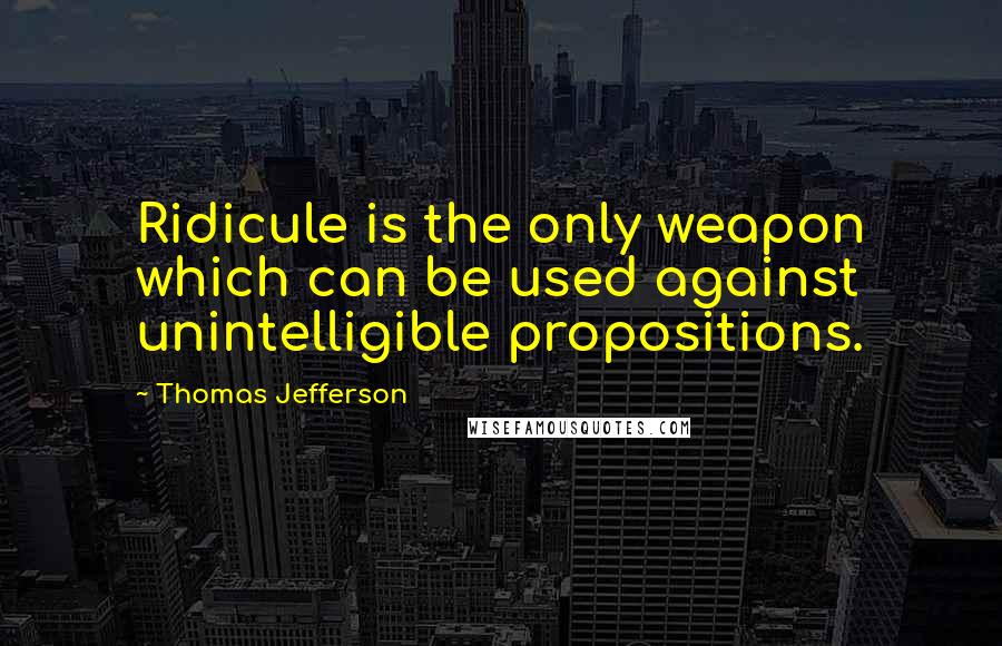 Thomas Jefferson Quotes: Ridicule is the only weapon which can be used against unintelligible propositions.