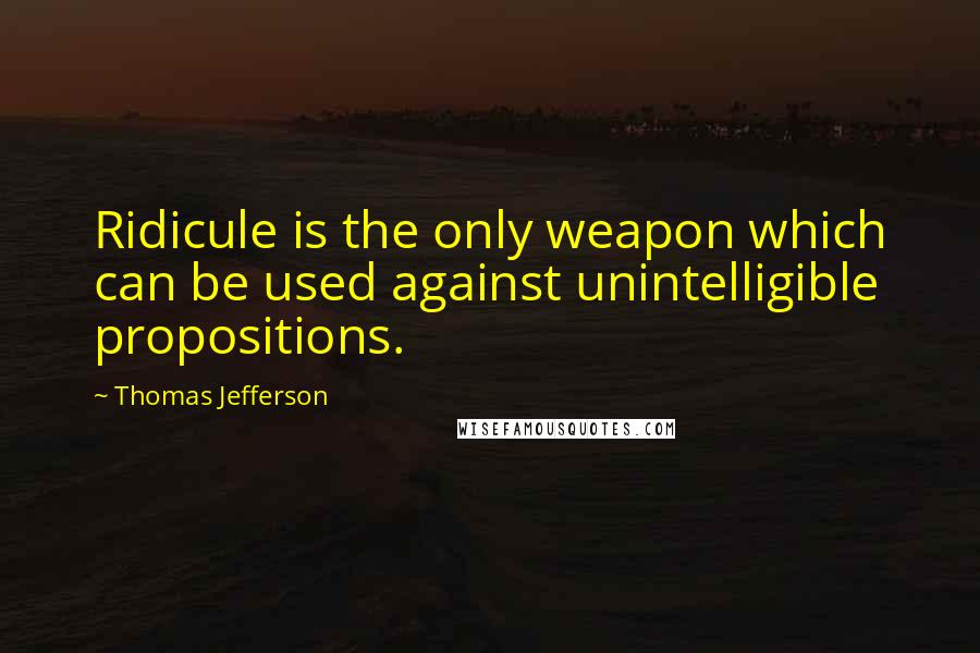 Thomas Jefferson Quotes: Ridicule is the only weapon which can be used against unintelligible propositions.