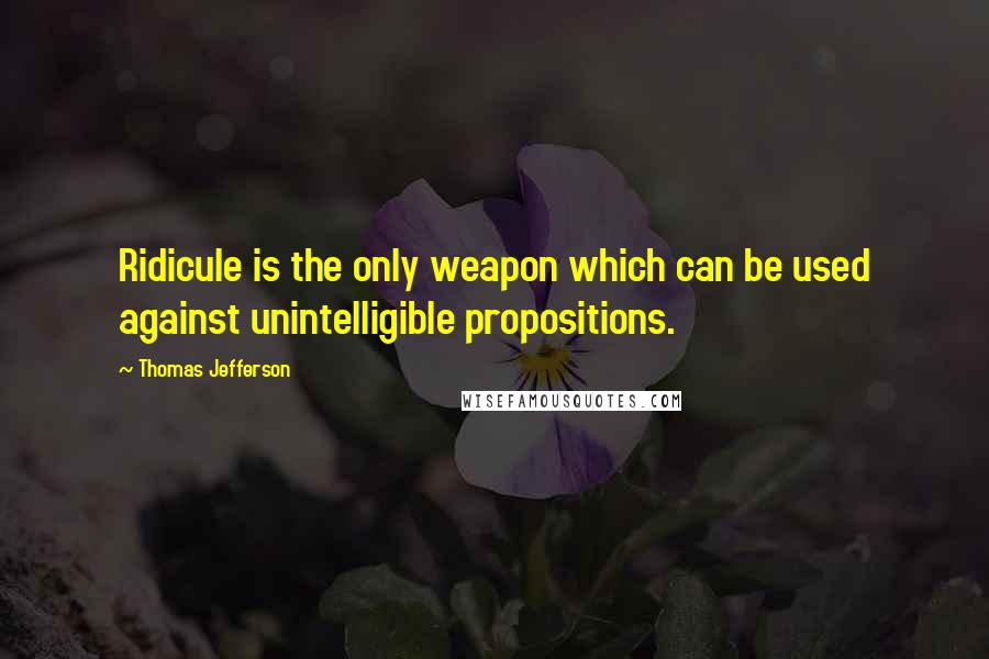 Thomas Jefferson Quotes: Ridicule is the only weapon which can be used against unintelligible propositions.