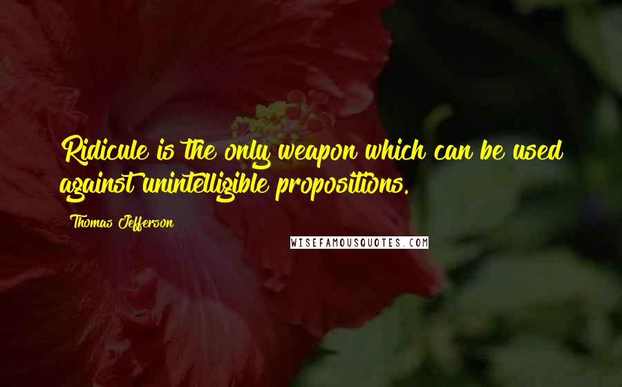 Thomas Jefferson Quotes: Ridicule is the only weapon which can be used against unintelligible propositions.