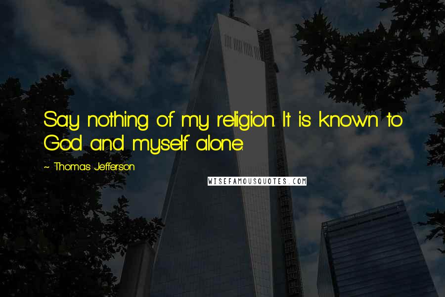 Thomas Jefferson Quotes: Say nothing of my religion. It is known to God and myself alone.