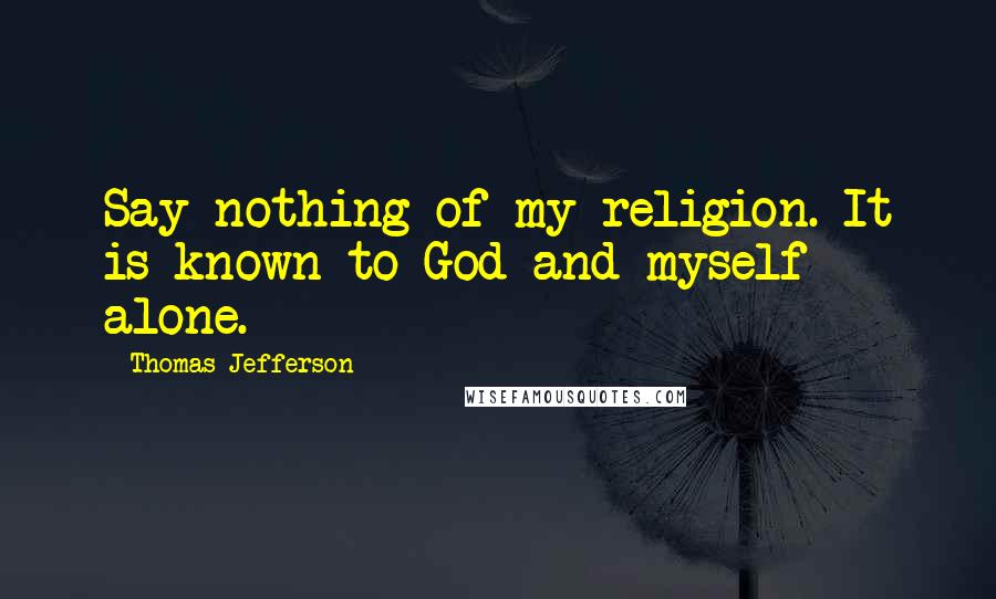 Thomas Jefferson Quotes: Say nothing of my religion. It is known to God and myself alone.