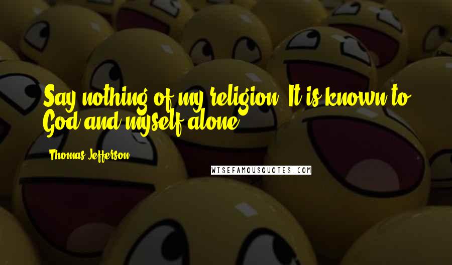 Thomas Jefferson Quotes: Say nothing of my religion. It is known to God and myself alone.