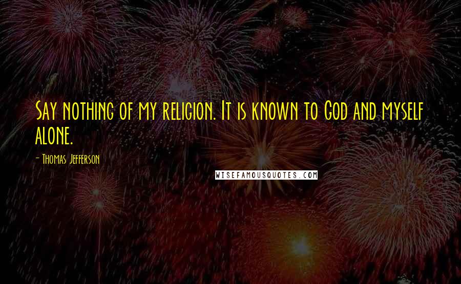 Thomas Jefferson Quotes: Say nothing of my religion. It is known to God and myself alone.