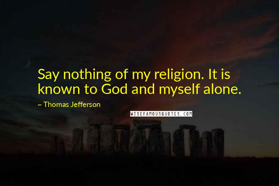 Thomas Jefferson Quotes: Say nothing of my religion. It is known to God and myself alone.