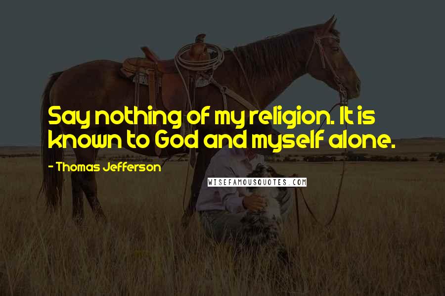 Thomas Jefferson Quotes: Say nothing of my religion. It is known to God and myself alone.