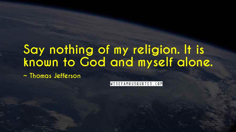 Thomas Jefferson Quotes: Say nothing of my religion. It is known to God and myself alone.