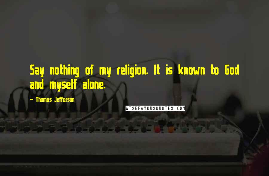 Thomas Jefferson Quotes: Say nothing of my religion. It is known to God and myself alone.