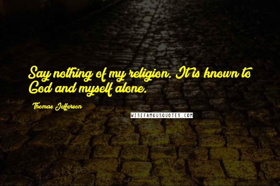 Thomas Jefferson Quotes: Say nothing of my religion. It is known to God and myself alone.