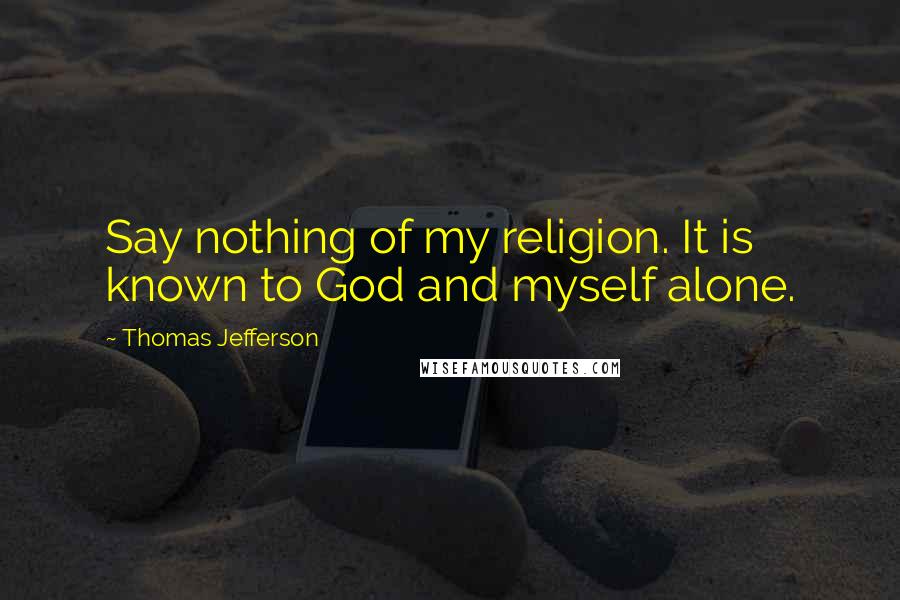 Thomas Jefferson Quotes: Say nothing of my religion. It is known to God and myself alone.