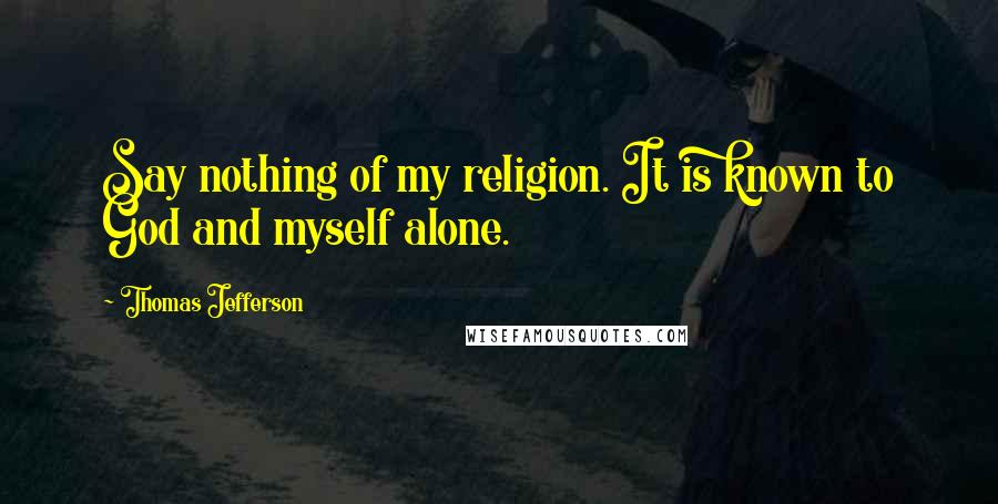 Thomas Jefferson Quotes: Say nothing of my religion. It is known to God and myself alone.