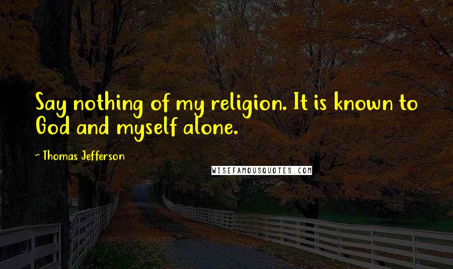 Thomas Jefferson Quotes: Say nothing of my religion. It is known to God and myself alone.