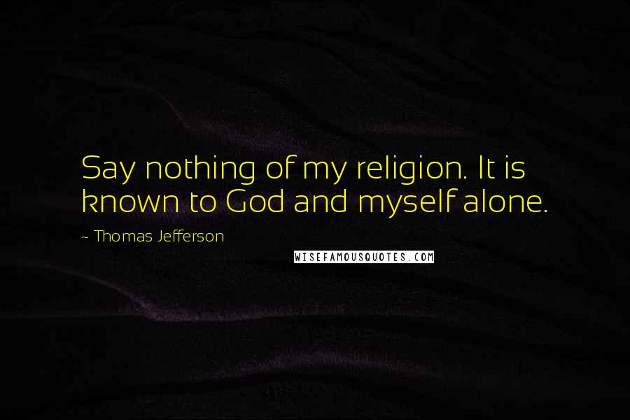 Thomas Jefferson Quotes: Say nothing of my religion. It is known to God and myself alone.