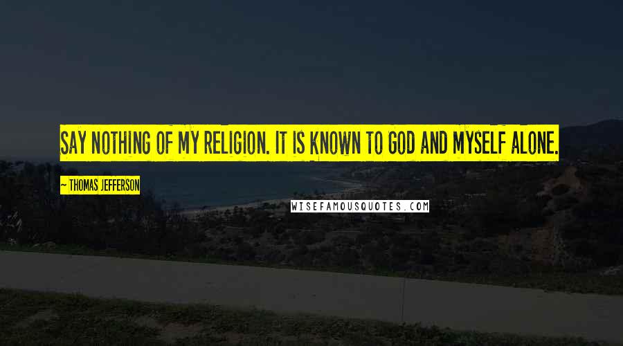 Thomas Jefferson Quotes: Say nothing of my religion. It is known to God and myself alone.