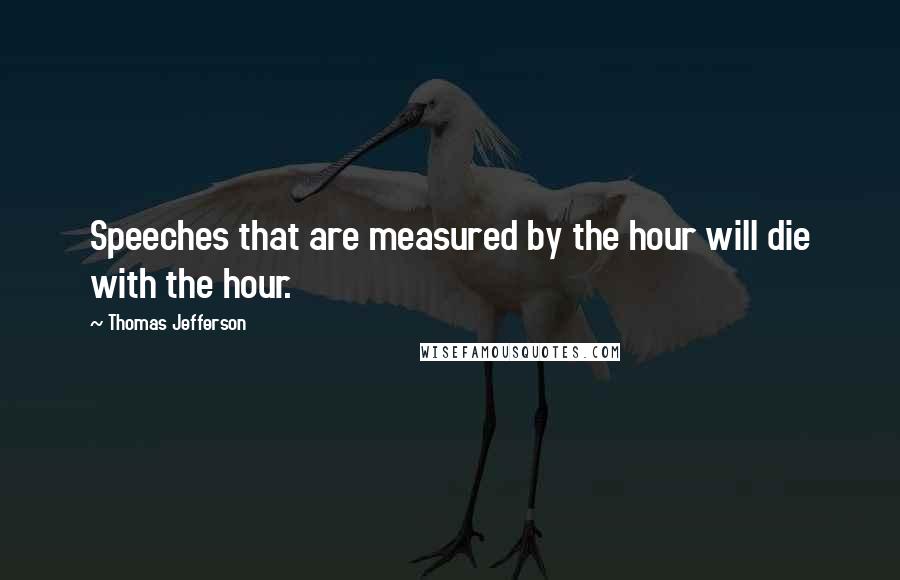 Thomas Jefferson Quotes: Speeches that are measured by the hour will die with the hour.