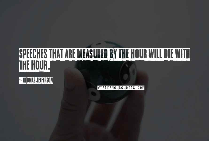 Thomas Jefferson Quotes: Speeches that are measured by the hour will die with the hour.