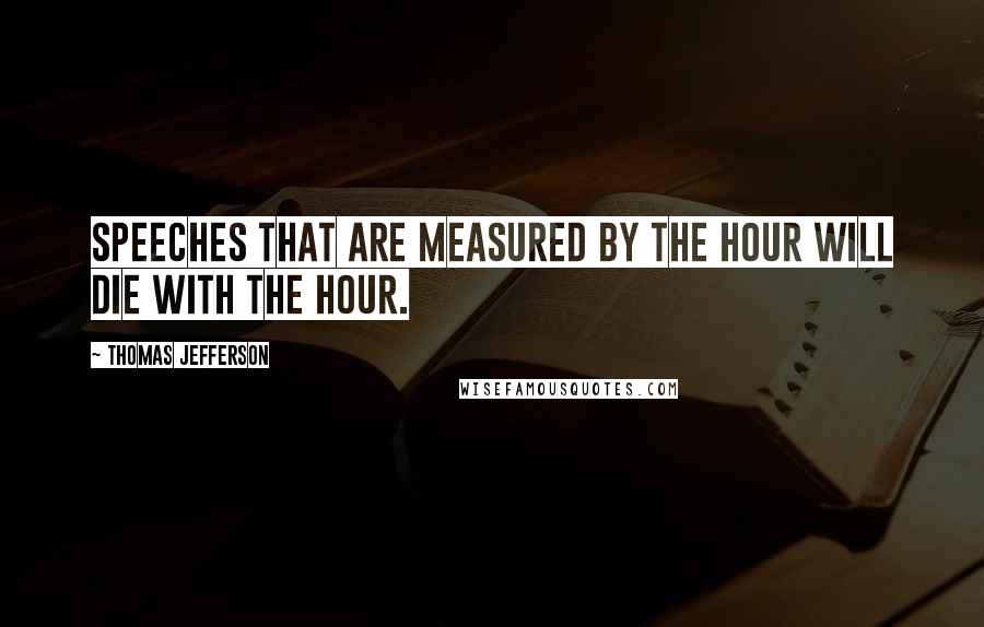 Thomas Jefferson Quotes: Speeches that are measured by the hour will die with the hour.