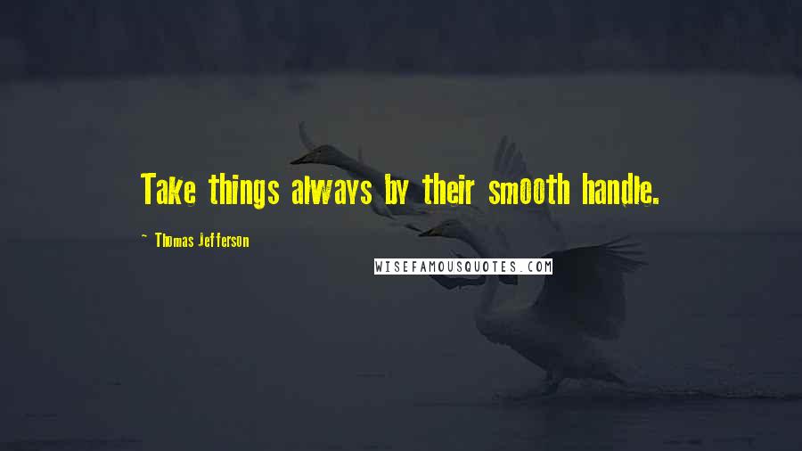 Thomas Jefferson Quotes: Take things always by their smooth handle.