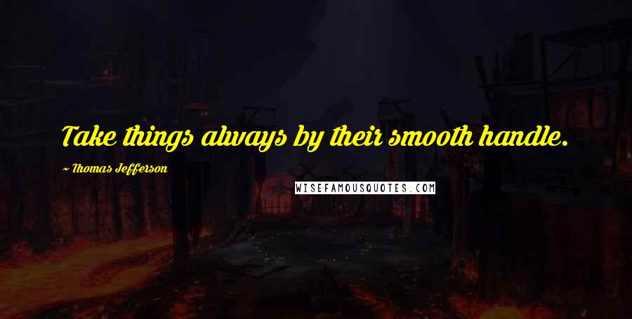 Thomas Jefferson Quotes: Take things always by their smooth handle.