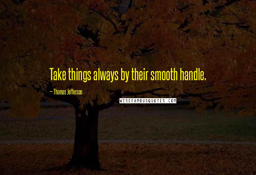 Thomas Jefferson Quotes: Take things always by their smooth handle.