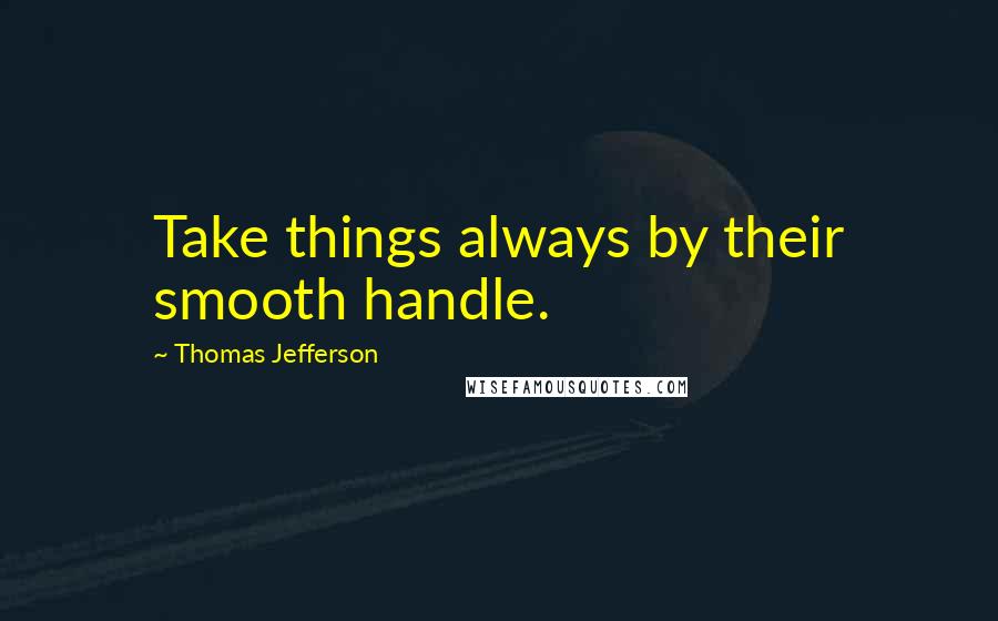 Thomas Jefferson Quotes: Take things always by their smooth handle.