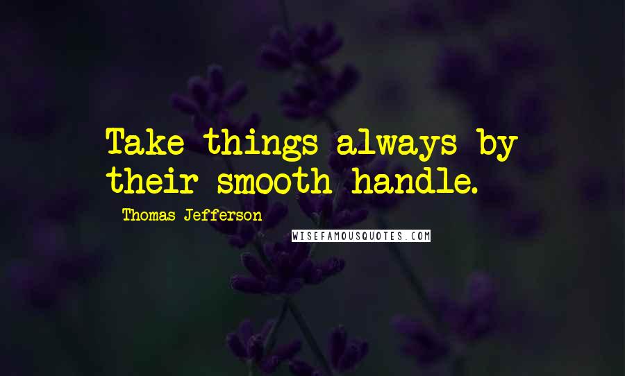 Thomas Jefferson Quotes: Take things always by their smooth handle.