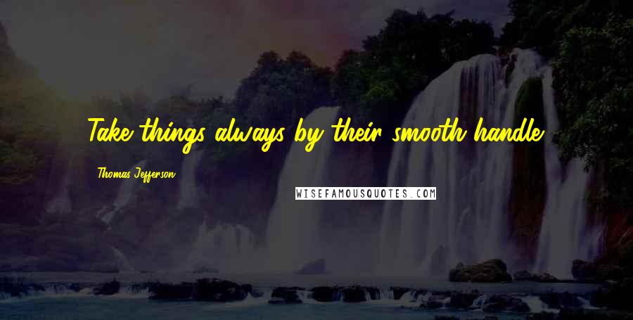 Thomas Jefferson Quotes: Take things always by their smooth handle.