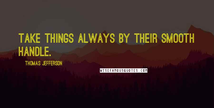 Thomas Jefferson Quotes: Take things always by their smooth handle.