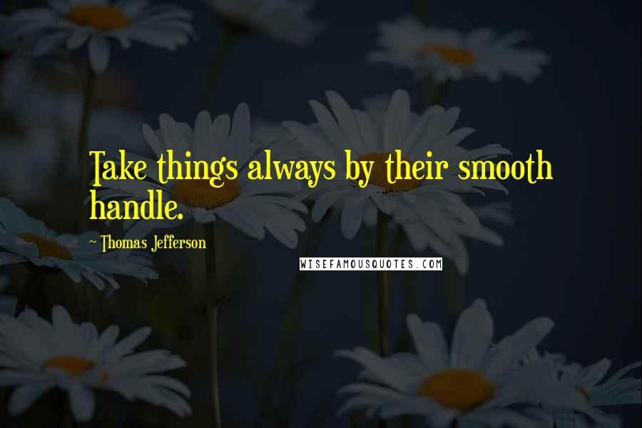 Thomas Jefferson Quotes: Take things always by their smooth handle.