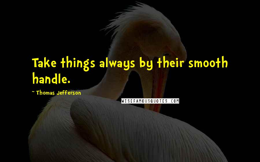 Thomas Jefferson Quotes: Take things always by their smooth handle.