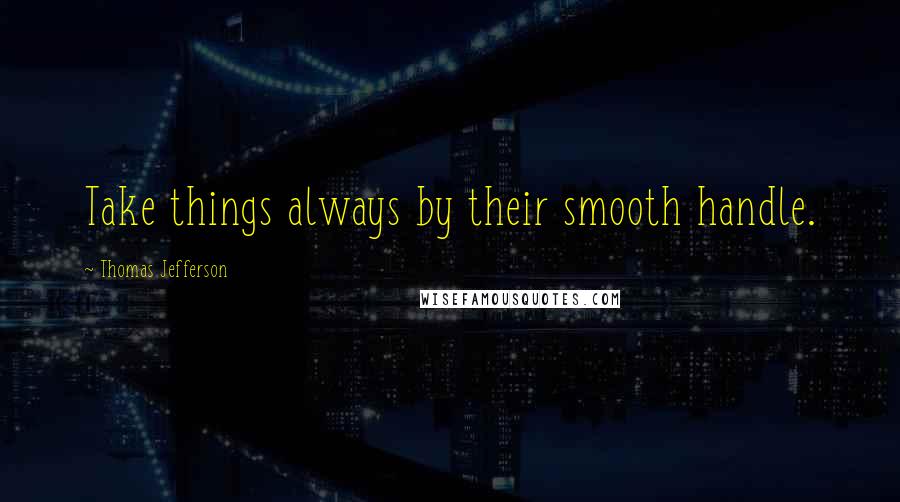 Thomas Jefferson Quotes: Take things always by their smooth handle.