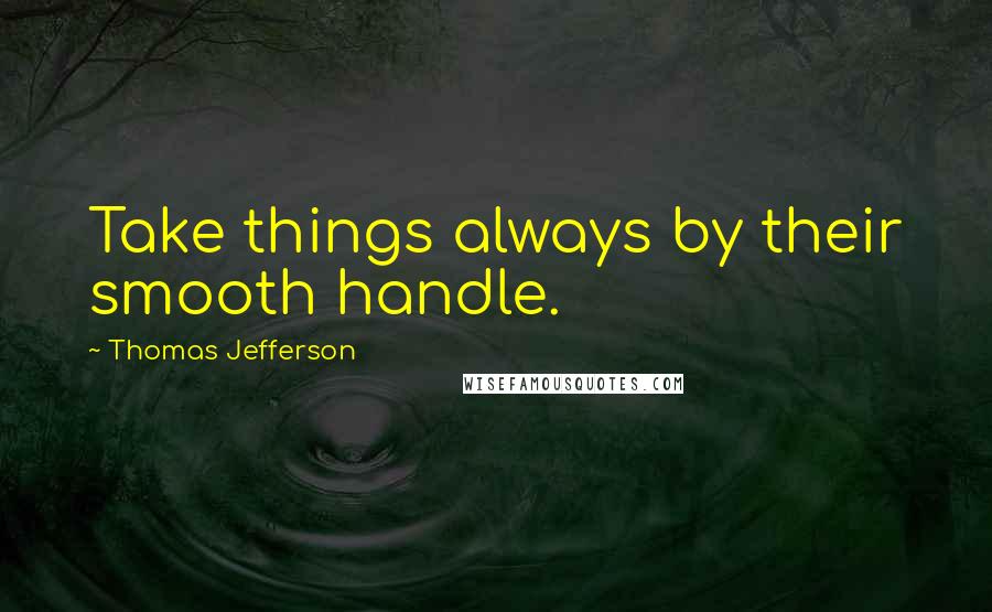 Thomas Jefferson Quotes: Take things always by their smooth handle.