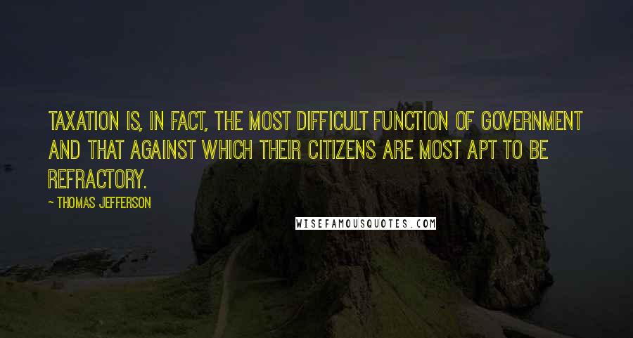 Thomas Jefferson Quotes: Taxation is, in fact, the most difficult function of government and that against which their citizens are most apt to be refractory.
