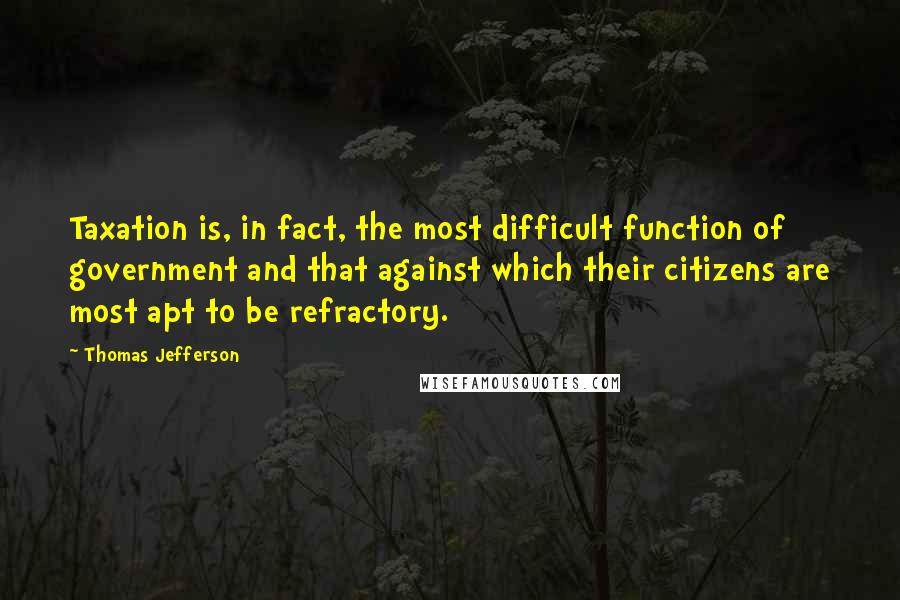 Thomas Jefferson Quotes: Taxation is, in fact, the most difficult function of government and that against which their citizens are most apt to be refractory.