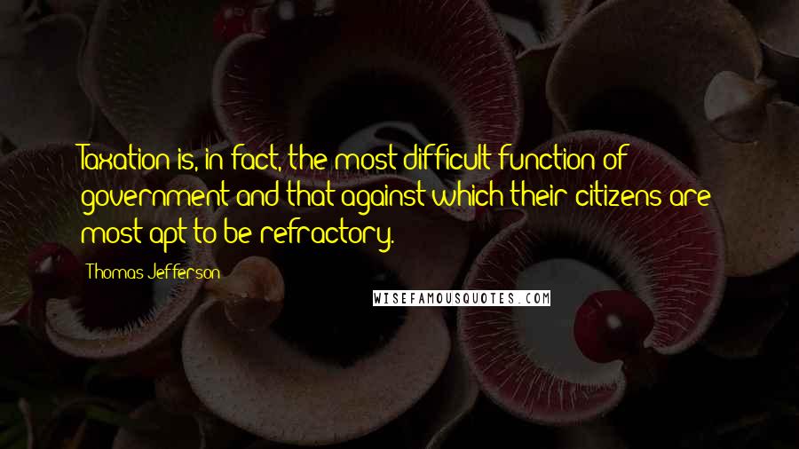 Thomas Jefferson Quotes: Taxation is, in fact, the most difficult function of government and that against which their citizens are most apt to be refractory.