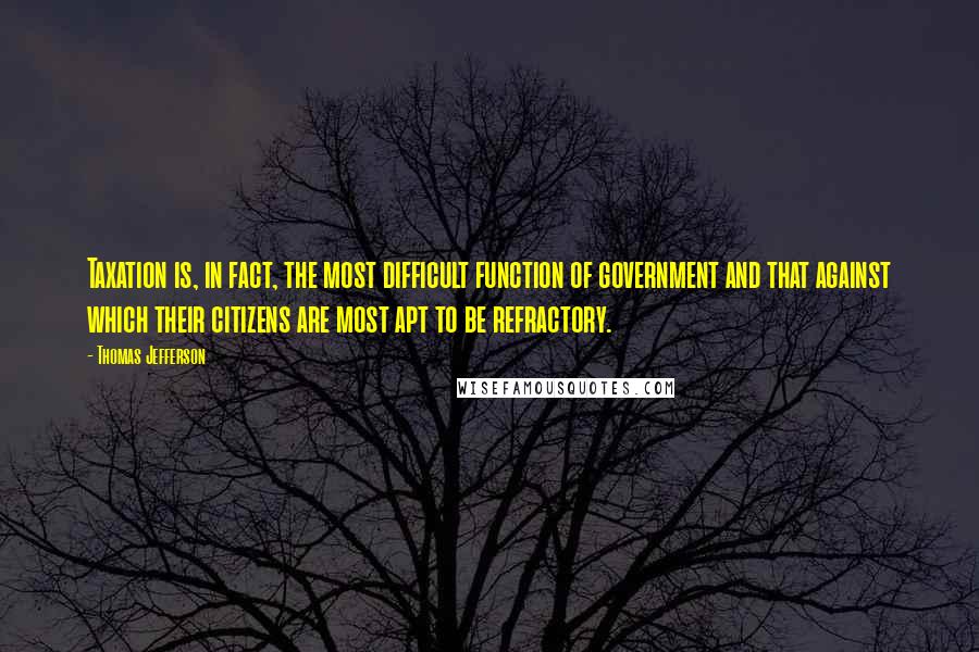 Thomas Jefferson Quotes: Taxation is, in fact, the most difficult function of government and that against which their citizens are most apt to be refractory.