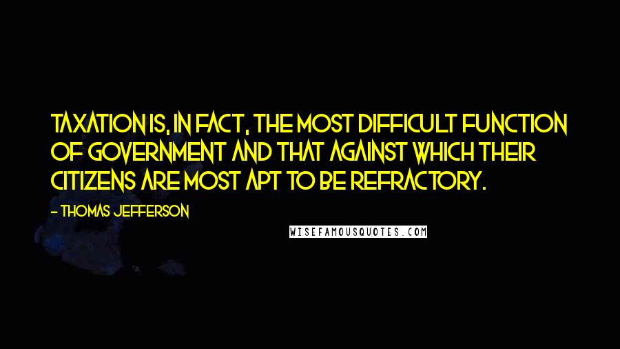 Thomas Jefferson Quotes: Taxation is, in fact, the most difficult function of government and that against which their citizens are most apt to be refractory.