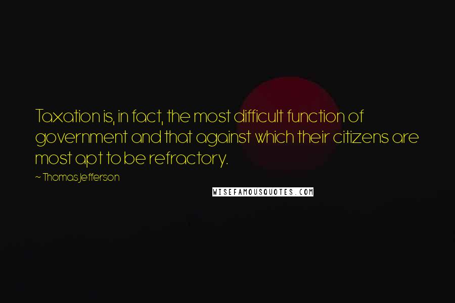 Thomas Jefferson Quotes: Taxation is, in fact, the most difficult function of government and that against which their citizens are most apt to be refractory.