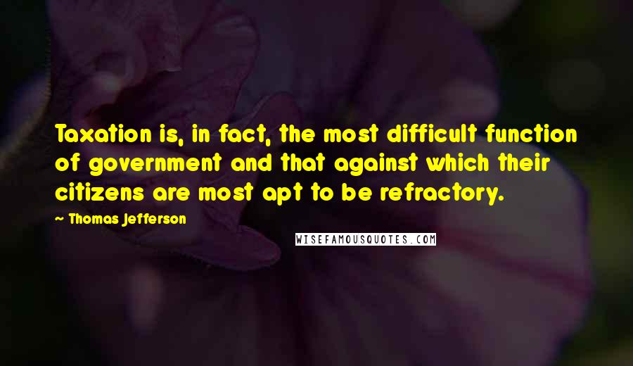 Thomas Jefferson Quotes: Taxation is, in fact, the most difficult function of government and that against which their citizens are most apt to be refractory.