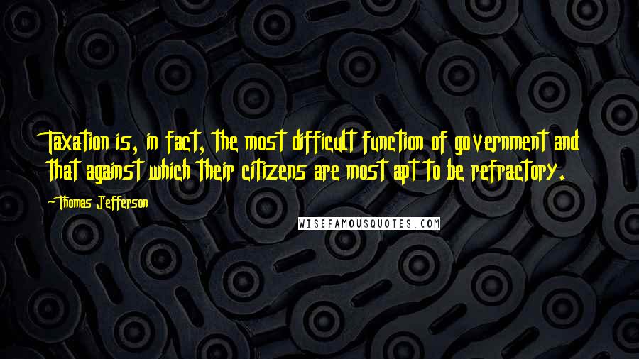 Thomas Jefferson Quotes: Taxation is, in fact, the most difficult function of government and that against which their citizens are most apt to be refractory.