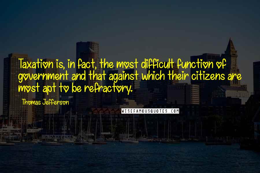 Thomas Jefferson Quotes: Taxation is, in fact, the most difficult function of government and that against which their citizens are most apt to be refractory.