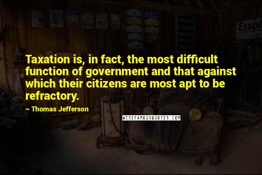 Thomas Jefferson Quotes: Taxation is, in fact, the most difficult function of government and that against which their citizens are most apt to be refractory.